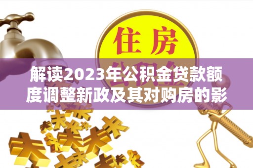 凤山解读2023年公积金贷款额度调整新政及其对购房的影响