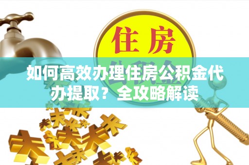 凤山如何高效办理住房公积金代办提取？全攻略解读