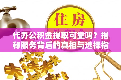 凤山代办公积金提取可靠吗？揭秘服务背后的真相与选择指南