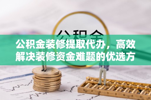凤山公积金装修提取代办，高效解决装修资金难题的优选方案