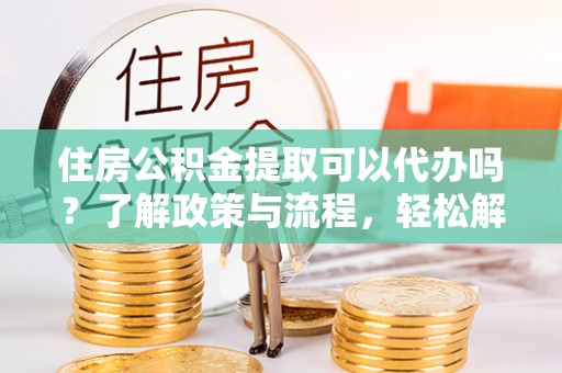 凤山住房公积金提取可以代办吗？了解政策与流程，轻松解决疑惑
