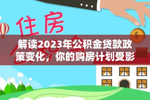 凤山解读2023年公积金贷款政策变化，你的购房计划受影响了吗？