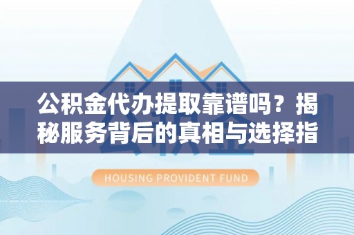 凤山公积金代办提取靠谱吗？揭秘服务背后的真相与选择指南