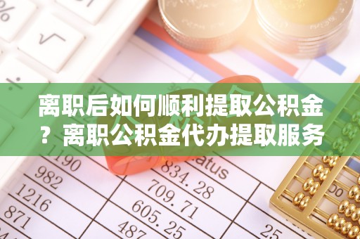 凤山离职后如何顺利提取公积金？离职公积金代办提取服务助力无忧办理