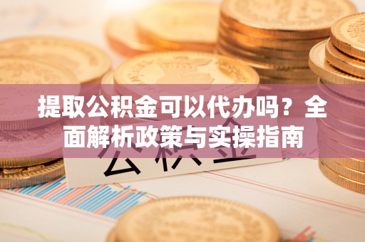凤山提取公积金可以代办吗？全面解析政策与实操指南