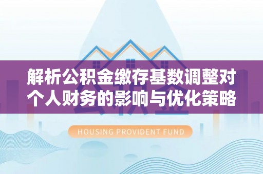 凤山解析公积金缴存基数调整对个人财务的影响与优化策略