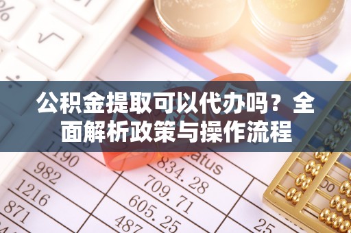 凤山公积金提取可以代办吗？全面解析政策与操作流程