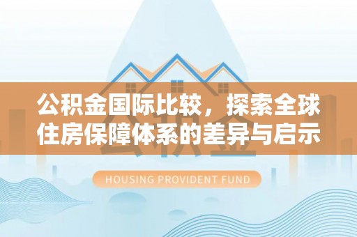 凤山公积金国际比较，探索全球住房保障体系的差异与启示