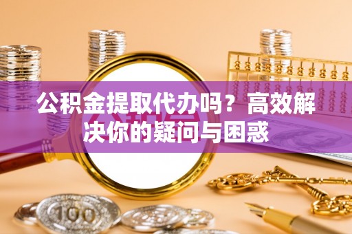 凤山公积金提取代办吗？高效解决你的疑问与困惑