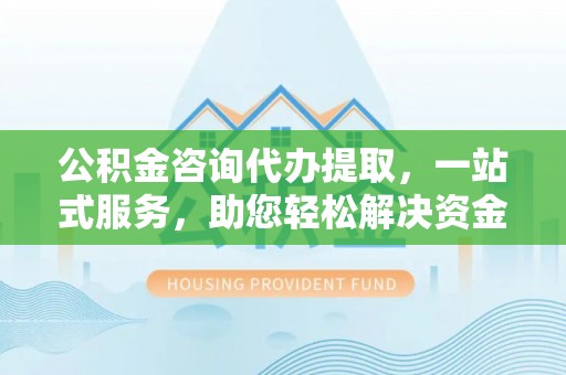 凤山公积金咨询代办提取，一站式服务，助您轻松解决资金难题