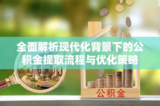 凤山全面解析现代化背景下的公积金提取流程与优化策略