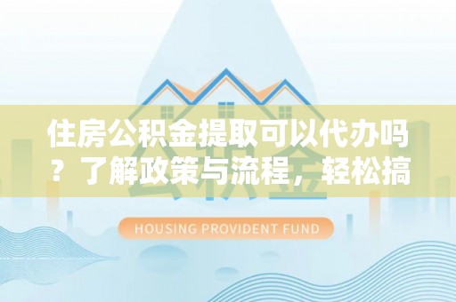凤山住房公积金提取可以代办吗？了解政策与流程，轻松搞定公积金提取