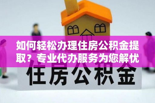 凤山如何轻松办理住房公积金提取？专业代办服务为您解忧