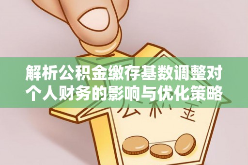 凤山解析公积金缴存基数调整对个人财务的影响与优化策略