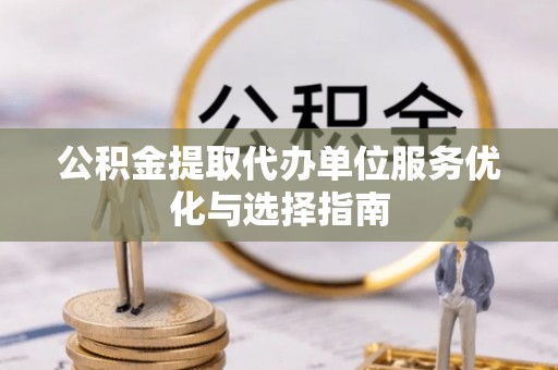凤山公积金提取代办单位服务优化与选择指南
