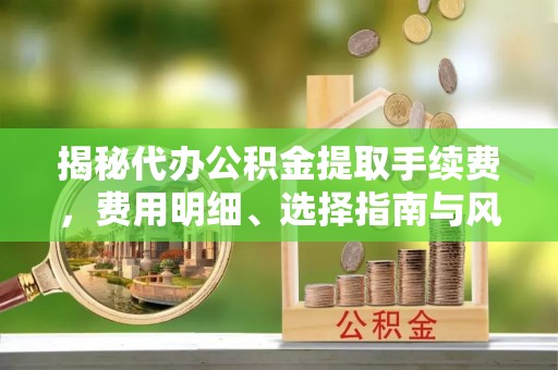 凤山揭秘代办公积金提取手续费，费用明细、选择指南与风险防范