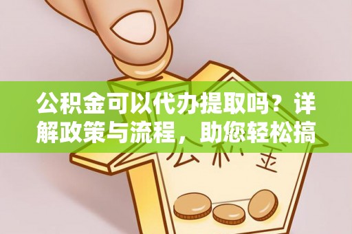 凤山公积金可以代办提取吗？详解政策与流程，助您轻松搞定！