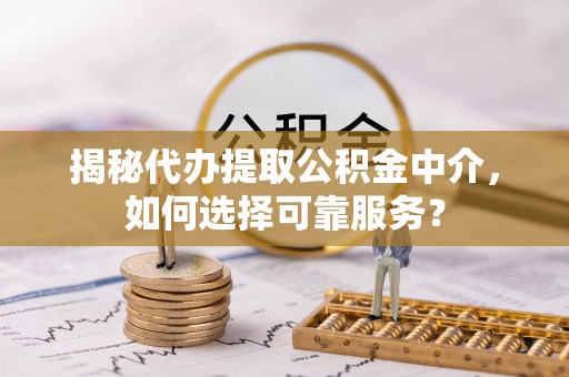 凤山揭秘代办提取公积金中介，如何选择可靠服务？