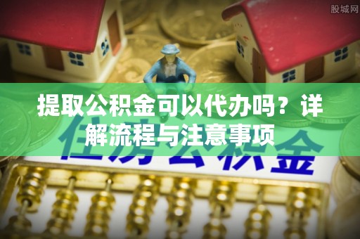 凤山提取公积金可以代办吗？详解流程与注意事项
