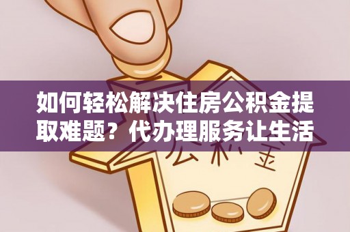 凤山如何轻松解决住房公积金提取难题？代办理服务让生活更简单