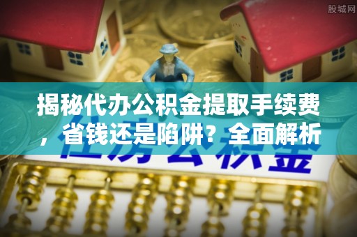 凤山揭秘代办公积金提取手续费，省钱还是陷阱？全面解析与避坑指南