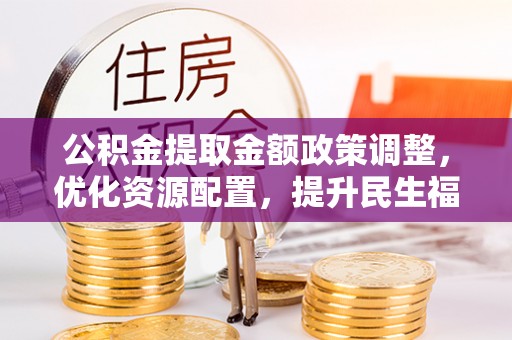 凤山公积金提取金额政策调整，优化资源配置，提升民生福祉