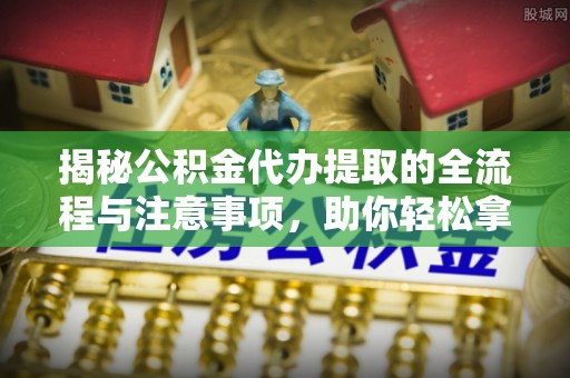 凤山揭秘公积金代办提取的全流程与注意事项，助你轻松拿回属于自己的钱