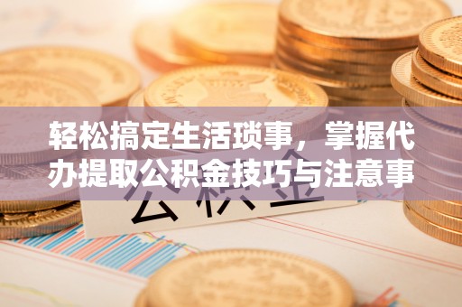凤山轻松搞定生活琐事，掌握代办提取公积金技巧与注意事项