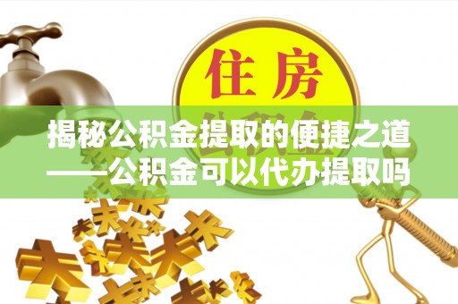 凤山揭秘公积金提取的便捷之道——公积金可以代办提取吗？