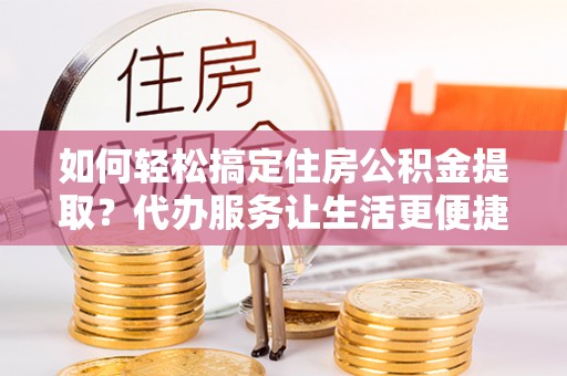 凤山如何轻松搞定住房公积金提取？代办服务让生活更便捷