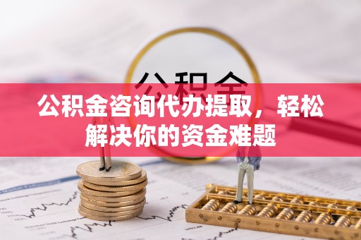 凤山公积金咨询代办提取，轻松解决你的资金难题