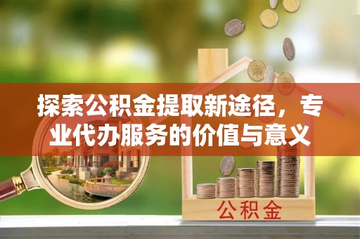 凤山探索公积金提取新途径，专业代办服务的价值与意义