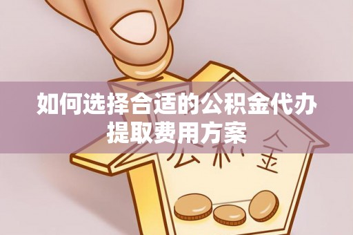 凤山如何选择合适的公积金代办提取费用方案