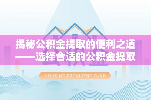 凤山揭秘公积金提取的便利之道——选择合适的公积金提取代办公司是关键