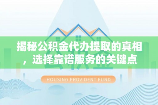 凤山揭秘公积金代办提取的真相，选择靠谱服务的关键点