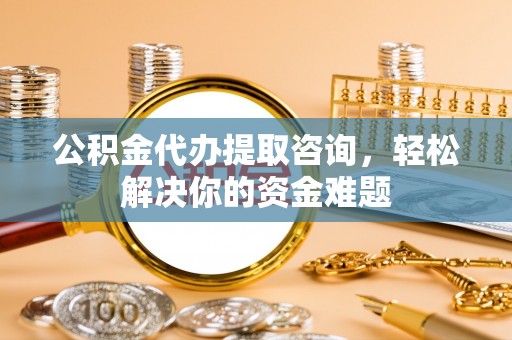 凤山公积金代办提取咨询，轻松解决你的资金难题
