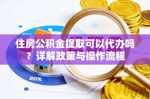 凤山住房公积金提取可以代办吗？详解政策与操作流程
