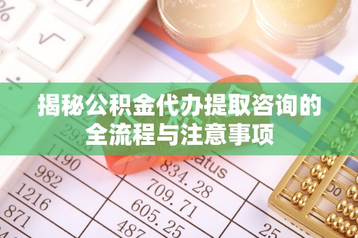 凤山揭秘公积金代办提取咨询的全流程与注意事项