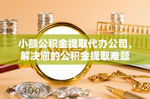 凤山小额公积金提取代办公司，解决您的公积金提取难题