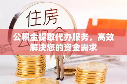 凤山公积金提取代办服务，高效解决您的资金需求