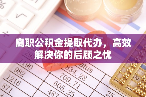 凤山离职公积金提取代办，高效解决你的后顾之忧