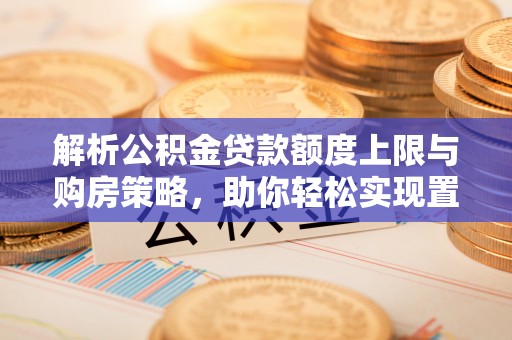 凤山解析公积金贷款额度上限与购房策略，助你轻松实现置业梦想
