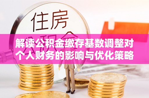 凤山解读公积金缴存基数调整对个人财务的影响与优化策略