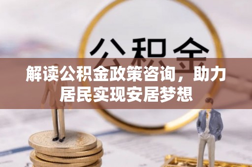 凤山解读公积金政策咨询，助力居民实现安居梦想