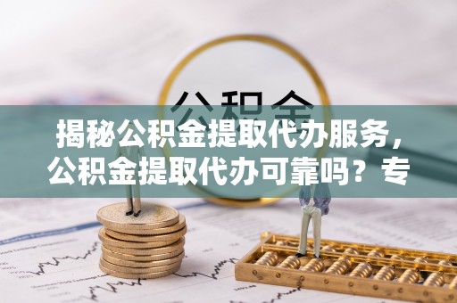 凤山揭秘公积金提取代办服务，公积金提取代办可靠吗？专业解析与实用指南