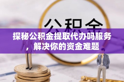 凤山探秘公积金提取代办吗服务，解决你的资金难题