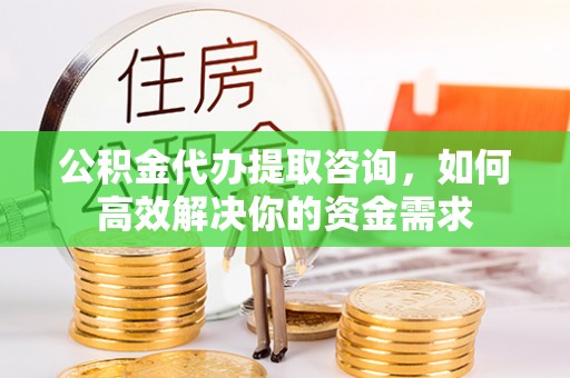 凤山公积金代办提取咨询，如何高效解决你的资金需求