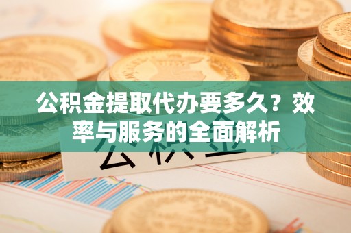 凤山公积金提取代办要多久？效率与服务的全面解析