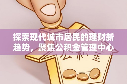 凤山探索现代城市居民的理财新趋势，聚焦公积金管理中心的服务创新
