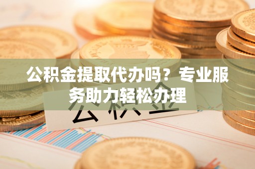 凤山公积金提取代办吗？专业服务助力轻松办理